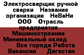 Электросварщик ручной сварки › Название организации ­ НеВаНи, ООО › Отрасль предприятия ­ Машиностроение › Минимальный оклад ­ 70 000 - Все города Работа » Вакансии   . Дагестан респ.,Геологоразведка п.
